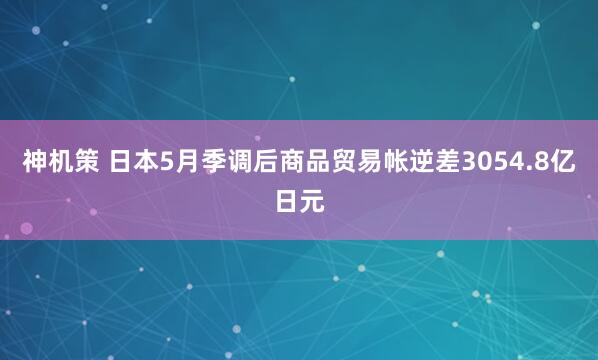 神机策 日本5月季调后商品贸易帐逆差3054.8亿日元