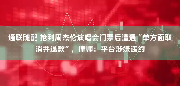 通联随配 抢到周杰伦演唱会门票后遭遇“单方面取消并退款”，律师：平台涉嫌违约