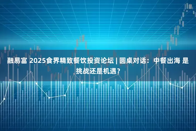 融易富 2025食界精致餐饮投资论坛 | 圆桌对话：中餐出海 是挑战还是机遇？