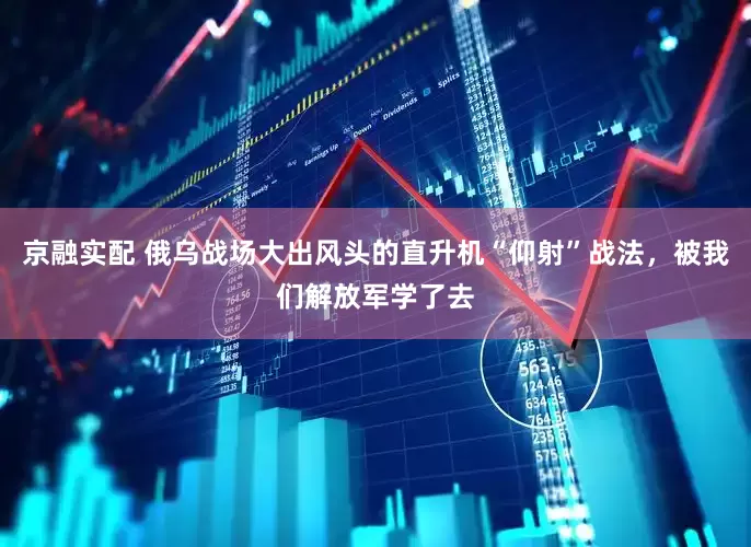 京融实配 俄乌战场大出风头的直升机“仰射”战法，被我们解放军学了去