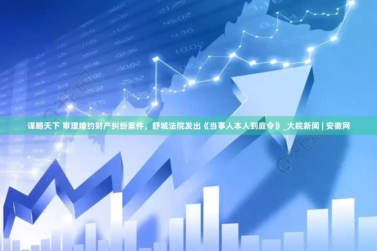 谋略天下 审理婚约财产纠纷案件，舒城法院发出《当事人本人到庭令》_大皖新闻 | 安徽网