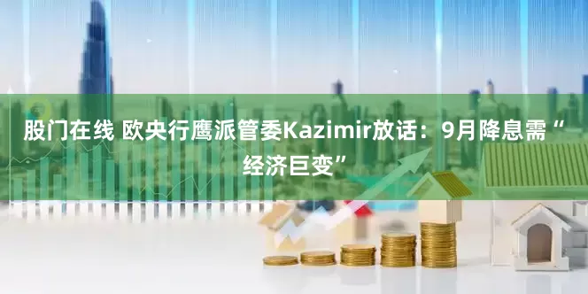股门在线 欧央行鹰派管委Kazimir放话：9月降息需“经济巨变”