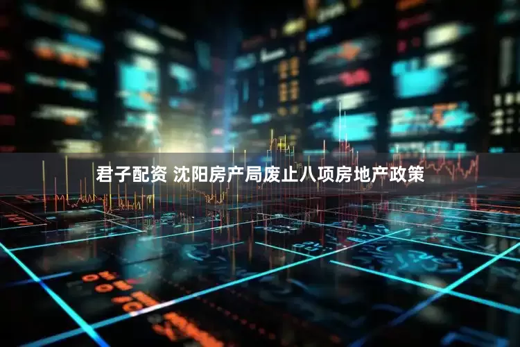 君子配资 沈阳房产局废止八项房地产政策
