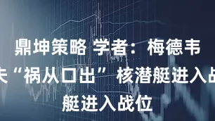 鼎坤策略 学者：梅德韦杰夫“祸从口出” 核潜艇进入战位