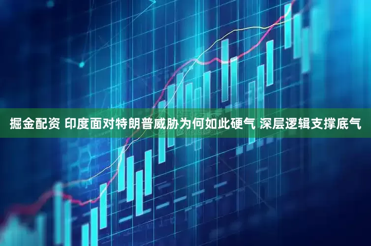 掘金配资 印度面对特朗普威胁为何如此硬气 深层逻辑支撑底气