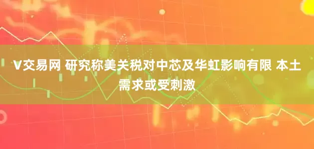 V交易网 研究称美关税对中芯及华虹影响有限 本土需求或受刺激