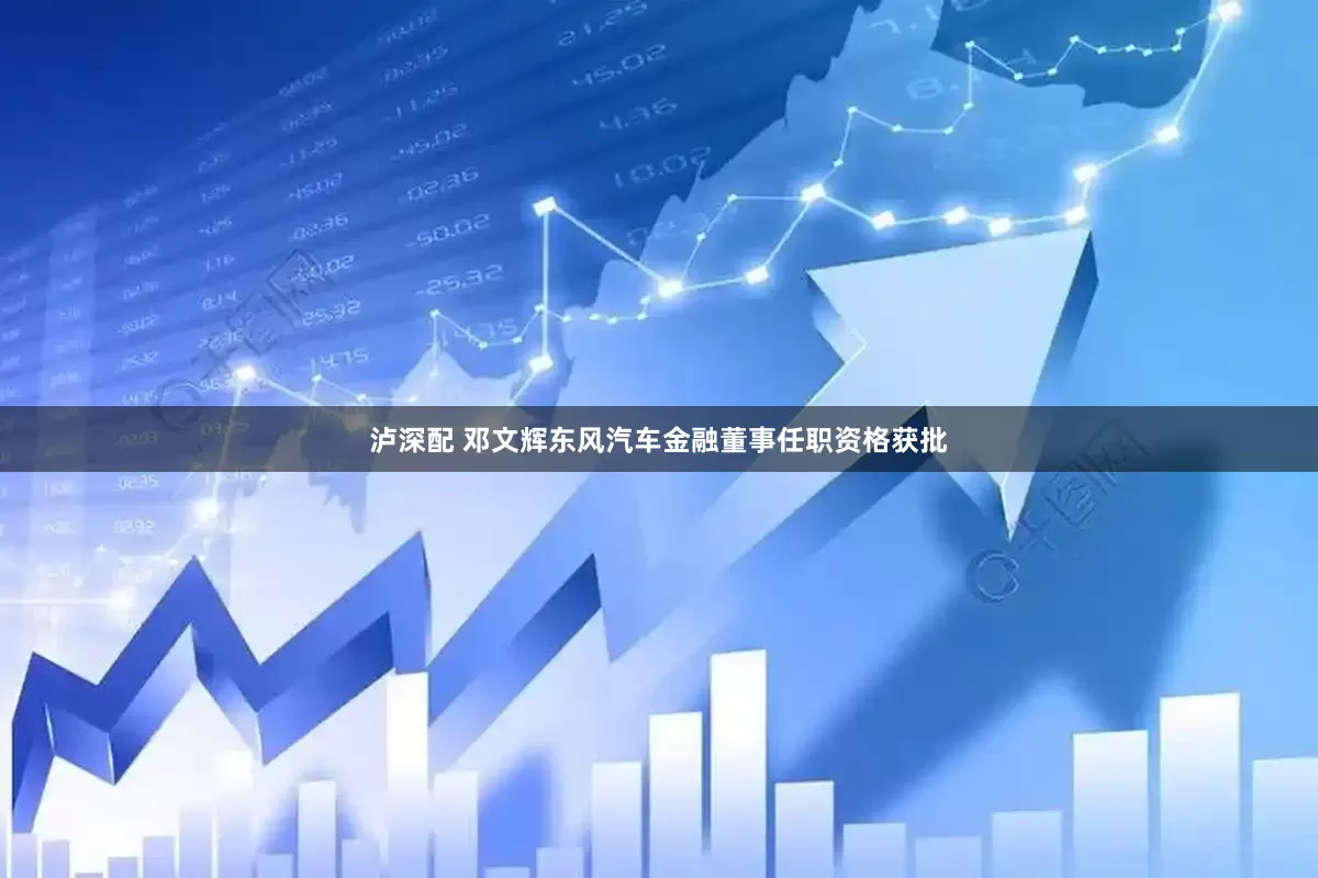 泸深配 邓文辉东风汽车金融董事任职资格获批