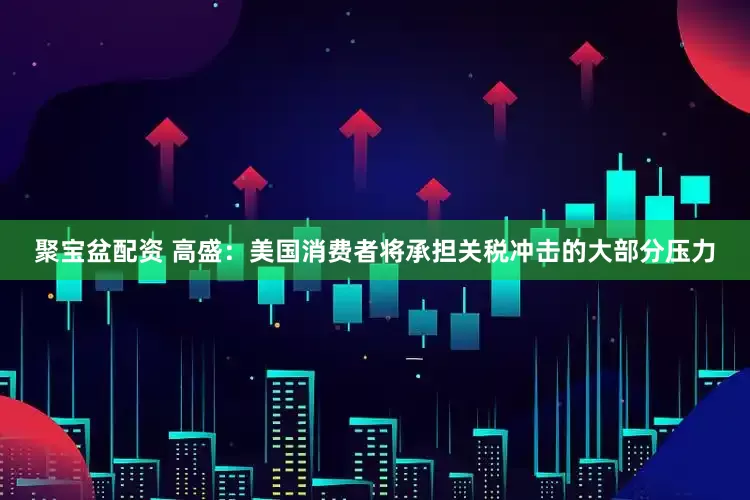 聚宝盆配资 高盛：美国消费者将承担关税冲击的大部分压力