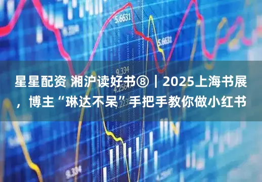 星星配资 湘沪读好书⑧｜2025上海书展，博主“琳达不呆”手把手教你做小红书