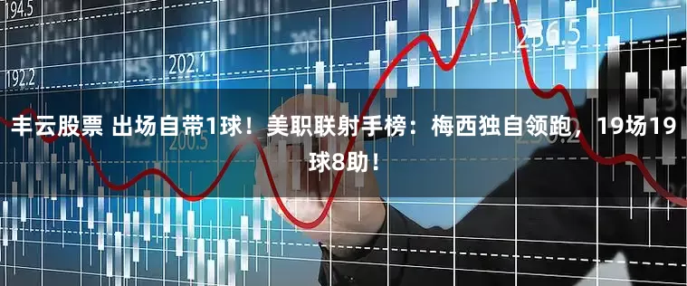 丰云股票 出场自带1球！美职联射手榜：梅西独自领跑，19场19球8助！
