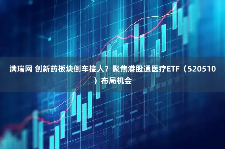 满瑞网 创新药板块倒车接人？聚焦港股通医疗ETF（520510）布局机会