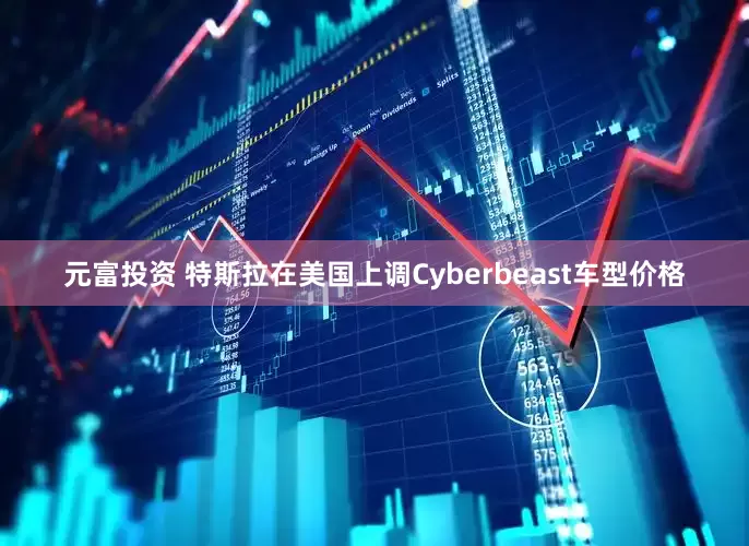 元富投资 特斯拉在美国上调Cyberbeast车型价格