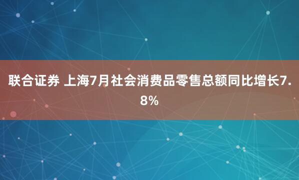 联合证券 上海7月社会消费品零售总额同比增长7.8%