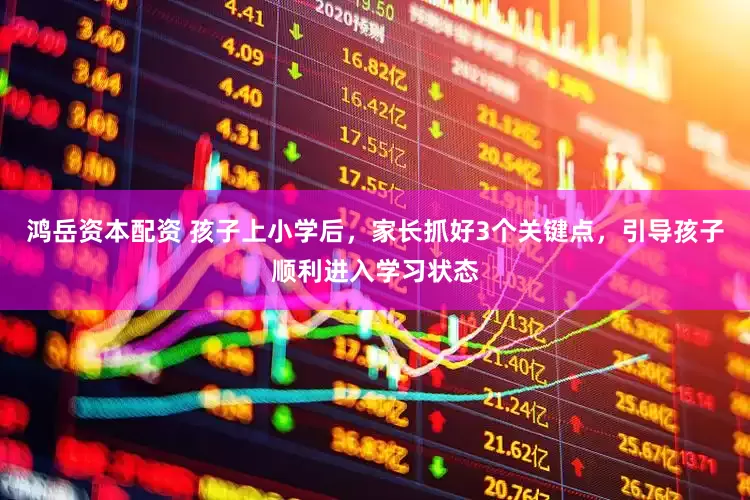 鸿岳资本配资 孩子上小学后，家长抓好3个关键点，引导孩子顺利进入学习状态