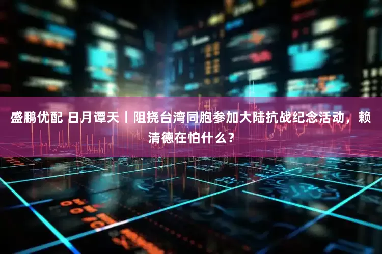 盛鹏优配 日月谭天丨阻挠台湾同胞参加大陆抗战纪念活动，赖清德在怕什么？