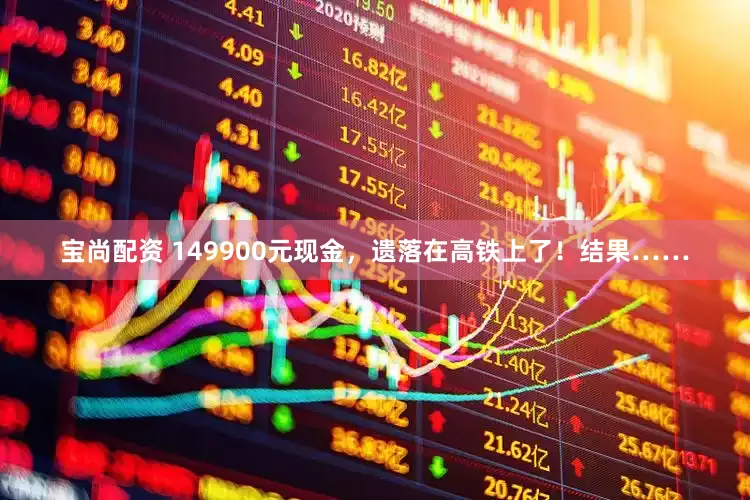 宝尚配资 149900元现金，遗落在高铁上了！结果……