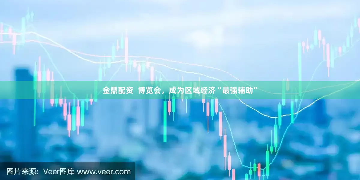 金鼎配资  博览会，成为区域经济“最强辅助”