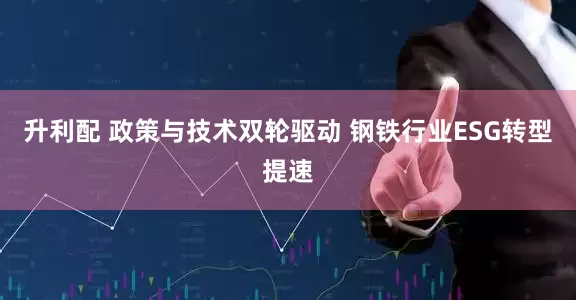 升利配 政策与技术双轮驱动 钢铁行业ESG转型提速