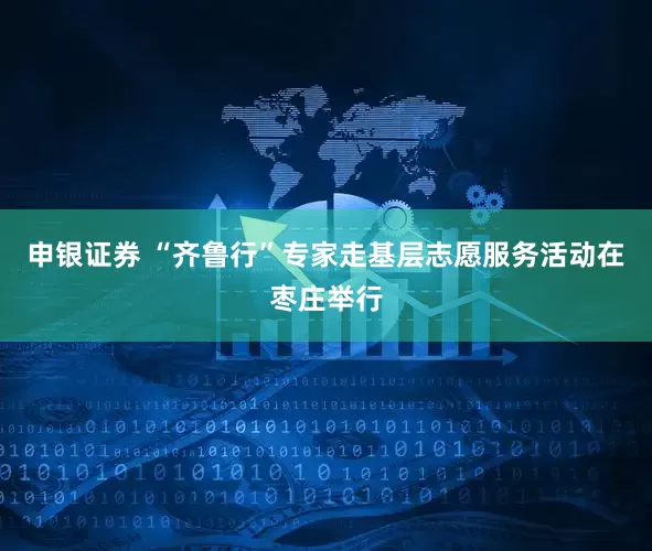 申银证券 “齐鲁行”专家走基层志愿服务活动在枣庄举行