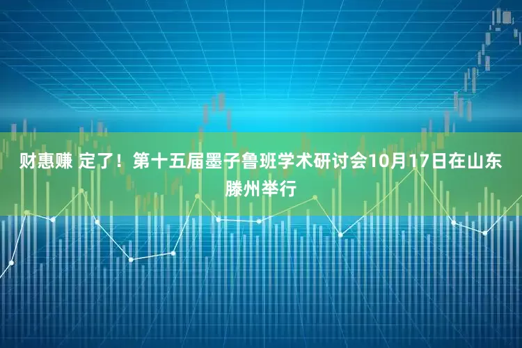 财惠赚 定了！第十五届墨子鲁班学术研讨会10月17日在山东滕州举行